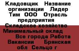 Кладовщик › Название организации ­ Лидер Тим, ООО › Отрасль предприятия ­ Складское хозяйство › Минимальный оклад ­ 15 000 - Все города Работа » Вакансии   . Брянская обл.,Сельцо г.